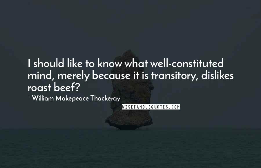 William Makepeace Thackeray Quotes: I should like to know what well-constituted mind, merely because it is transitory, dislikes roast beef?