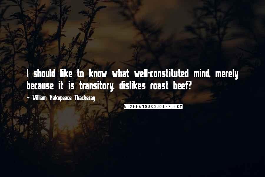 William Makepeace Thackeray Quotes: I should like to know what well-constituted mind, merely because it is transitory, dislikes roast beef?