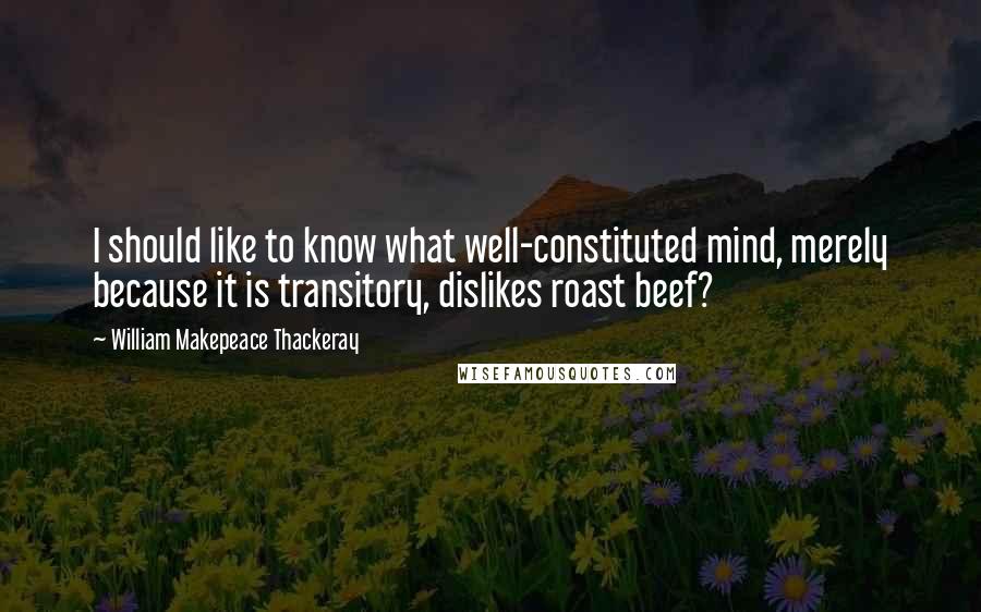 William Makepeace Thackeray Quotes: I should like to know what well-constituted mind, merely because it is transitory, dislikes roast beef?