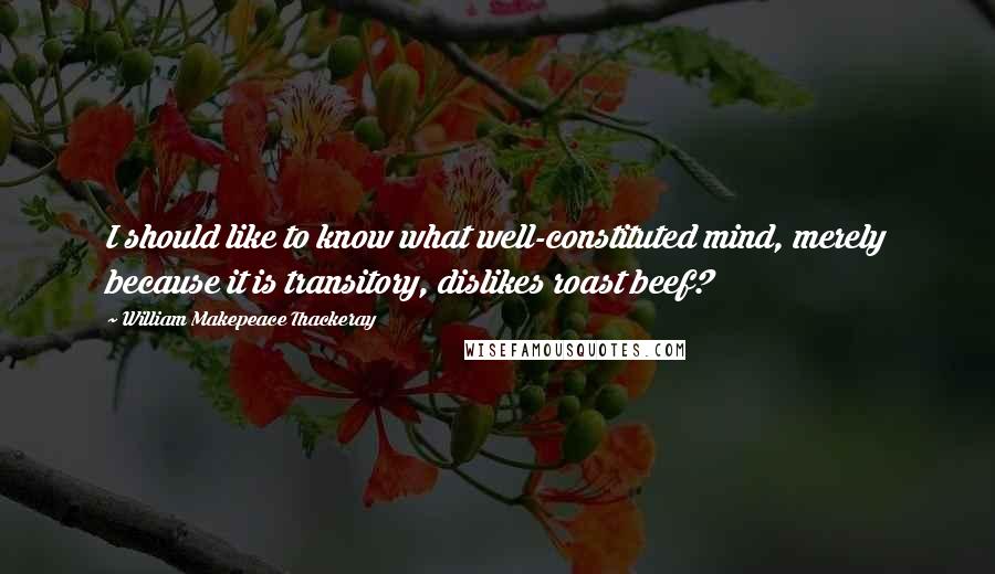 William Makepeace Thackeray Quotes: I should like to know what well-constituted mind, merely because it is transitory, dislikes roast beef?