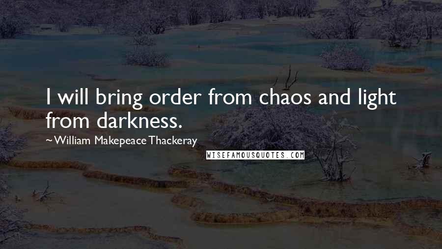 William Makepeace Thackeray Quotes: I will bring order from chaos and light from darkness.