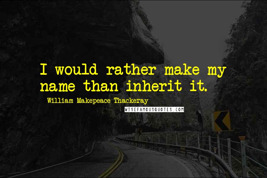 William Makepeace Thackeray Quotes: I would rather make my name than inherit it.
