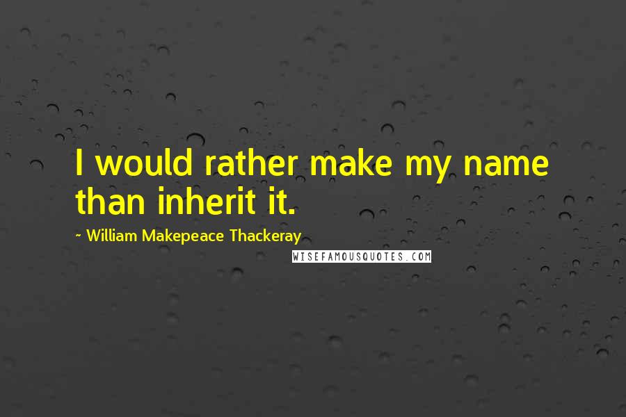 William Makepeace Thackeray Quotes: I would rather make my name than inherit it.