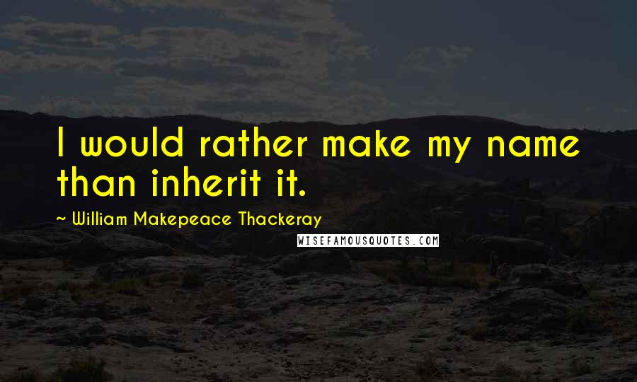 William Makepeace Thackeray Quotes: I would rather make my name than inherit it.