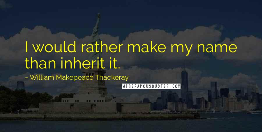 William Makepeace Thackeray Quotes: I would rather make my name than inherit it.