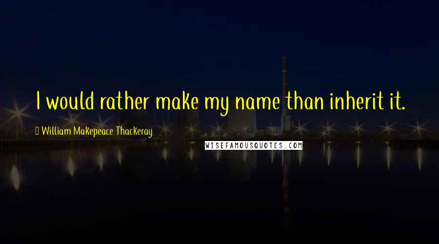 William Makepeace Thackeray Quotes: I would rather make my name than inherit it.