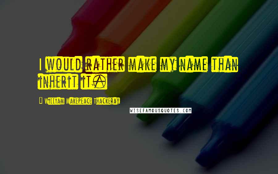 William Makepeace Thackeray Quotes: I would rather make my name than inherit it.