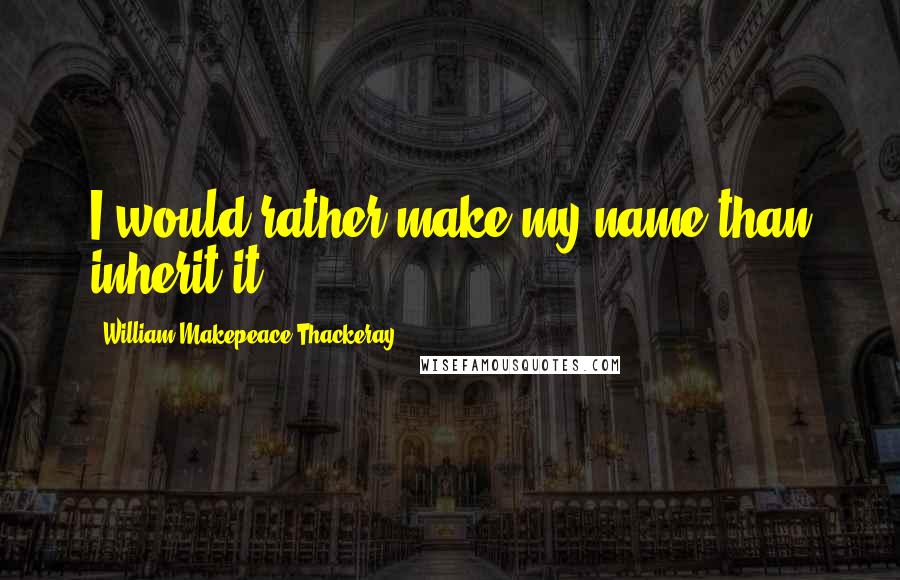 William Makepeace Thackeray Quotes: I would rather make my name than inherit it.