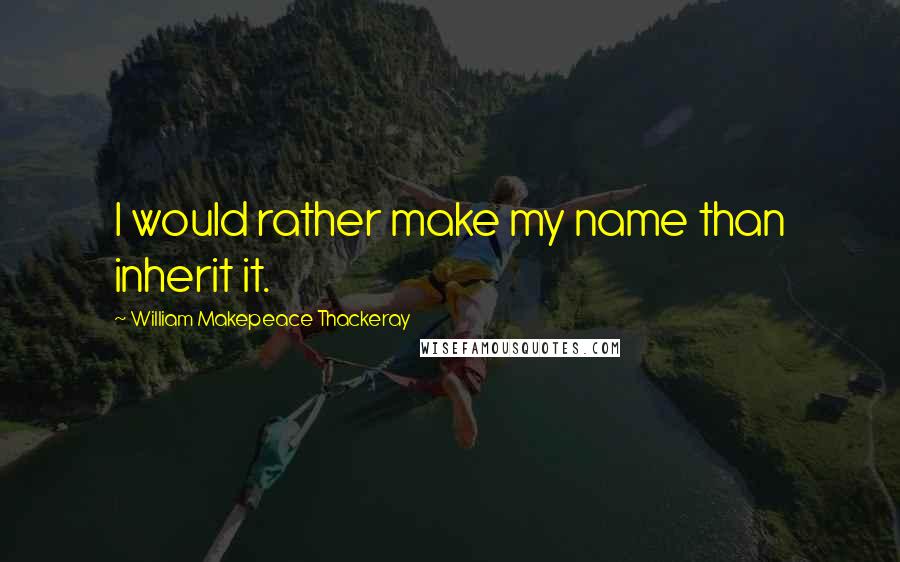 William Makepeace Thackeray Quotes: I would rather make my name than inherit it.