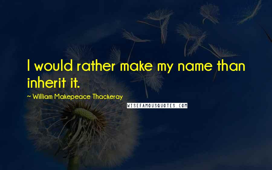 William Makepeace Thackeray Quotes: I would rather make my name than inherit it.