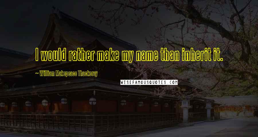 William Makepeace Thackeray Quotes: I would rather make my name than inherit it.