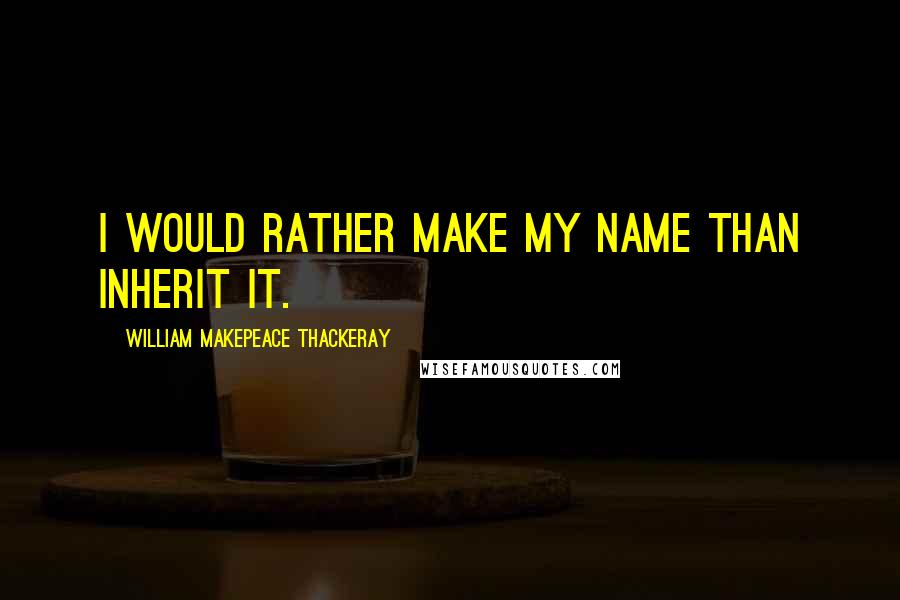 William Makepeace Thackeray Quotes: I would rather make my name than inherit it.
