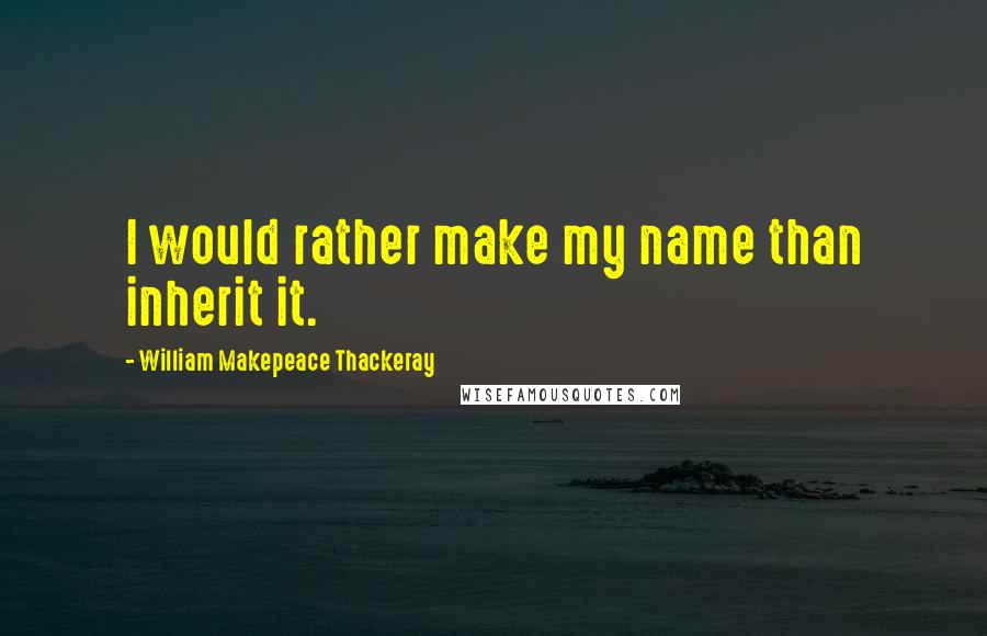 William Makepeace Thackeray Quotes: I would rather make my name than inherit it.