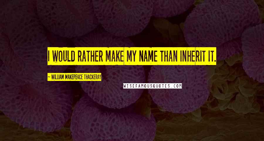 William Makepeace Thackeray Quotes: I would rather make my name than inherit it.