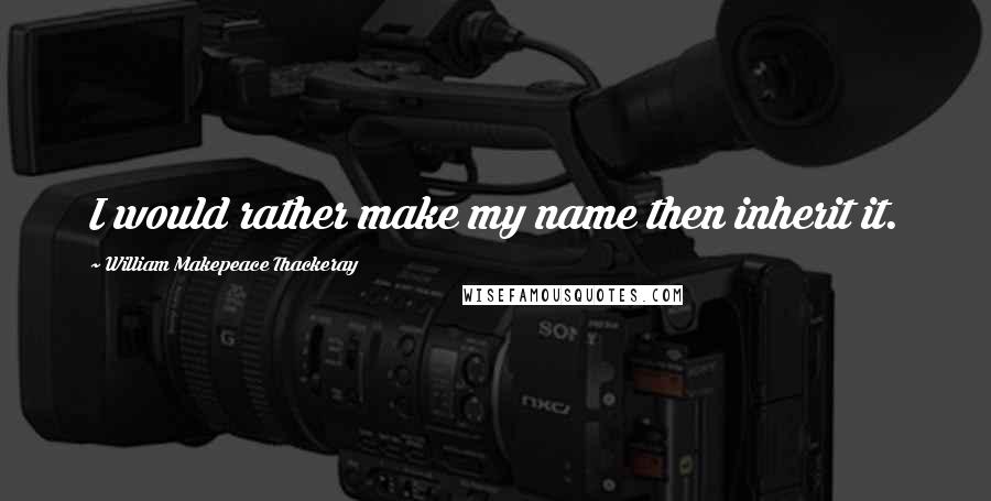 William Makepeace Thackeray Quotes: I would rather make my name then inherit it.