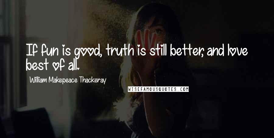 William Makepeace Thackeray Quotes: If fun is good, truth is still better, and love best of all.