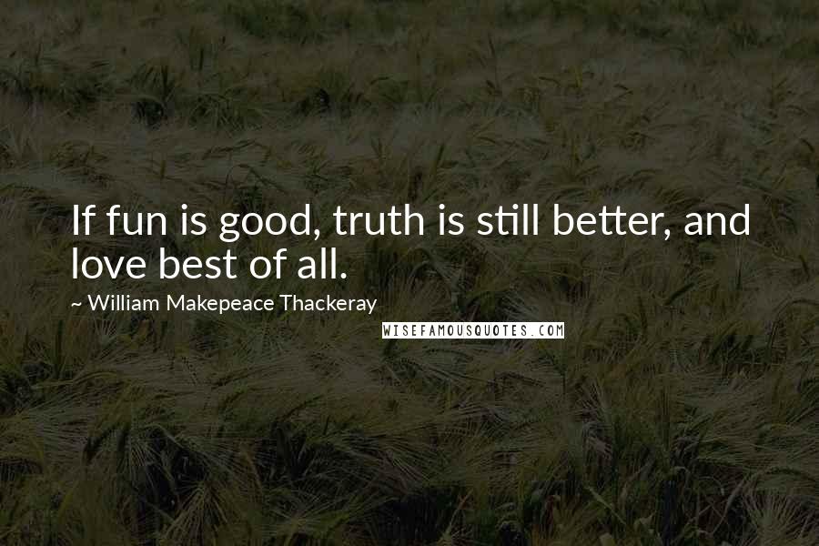William Makepeace Thackeray Quotes: If fun is good, truth is still better, and love best of all.