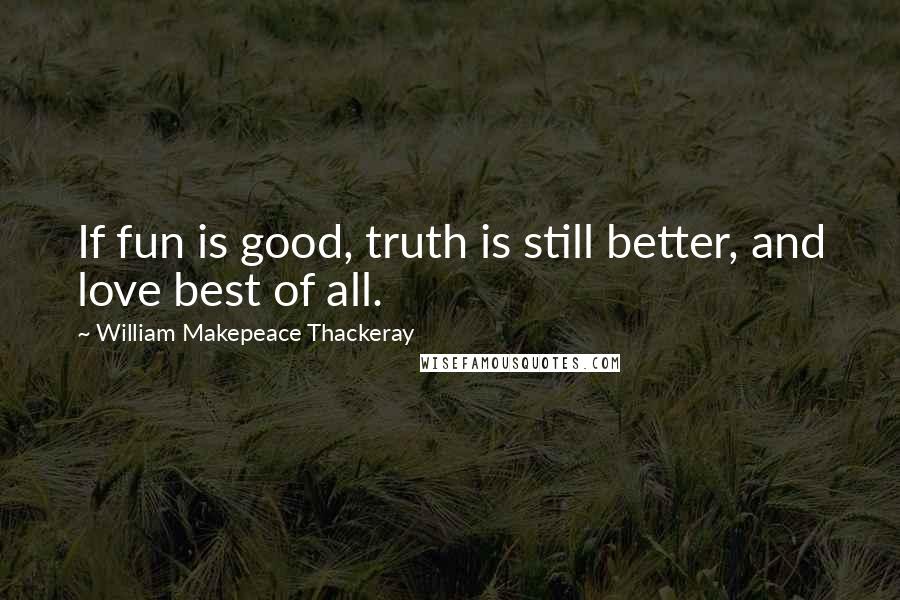 William Makepeace Thackeray Quotes: If fun is good, truth is still better, and love best of all.