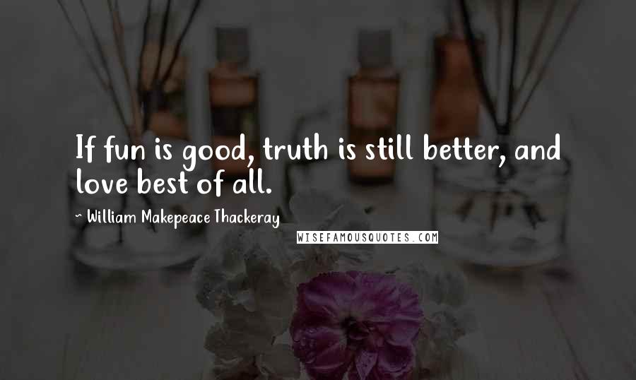 William Makepeace Thackeray Quotes: If fun is good, truth is still better, and love best of all.