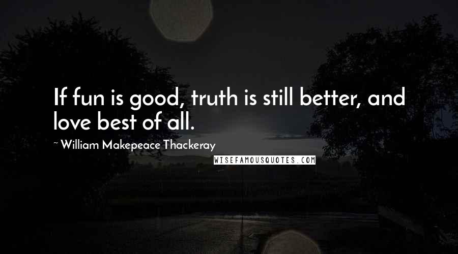 William Makepeace Thackeray Quotes: If fun is good, truth is still better, and love best of all.