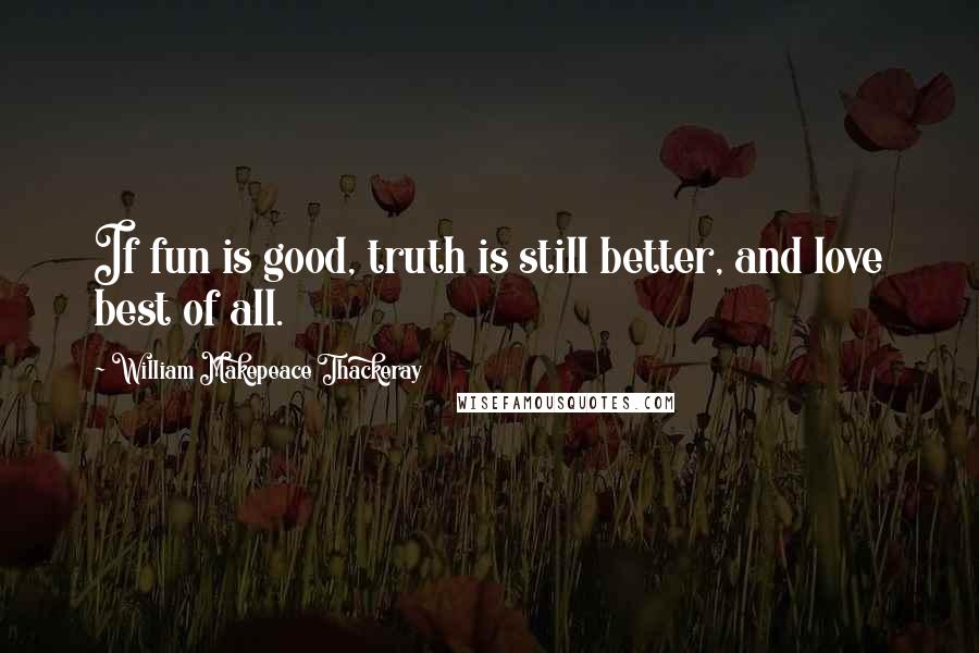 William Makepeace Thackeray Quotes: If fun is good, truth is still better, and love best of all.