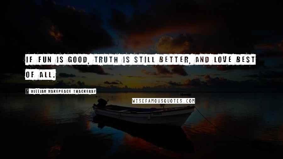 William Makepeace Thackeray Quotes: If fun is good, truth is still better, and love best of all.