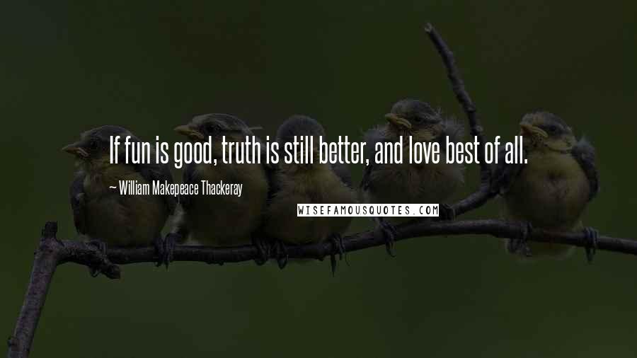 William Makepeace Thackeray Quotes: If fun is good, truth is still better, and love best of all.