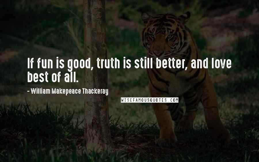 William Makepeace Thackeray Quotes: If fun is good, truth is still better, and love best of all.