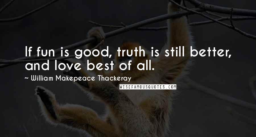 William Makepeace Thackeray Quotes: If fun is good, truth is still better, and love best of all.