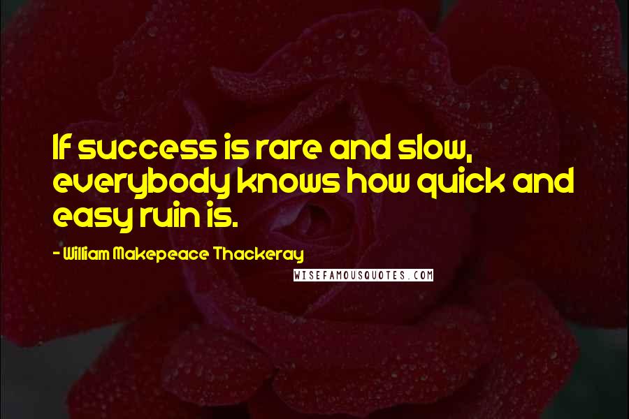 William Makepeace Thackeray Quotes: If success is rare and slow, everybody knows how quick and easy ruin is.