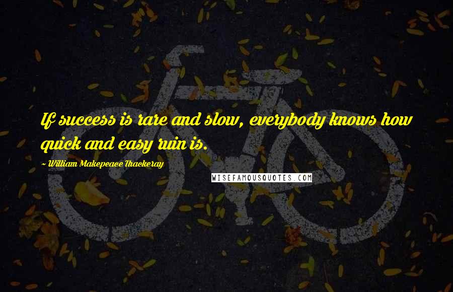 William Makepeace Thackeray Quotes: If success is rare and slow, everybody knows how quick and easy ruin is.