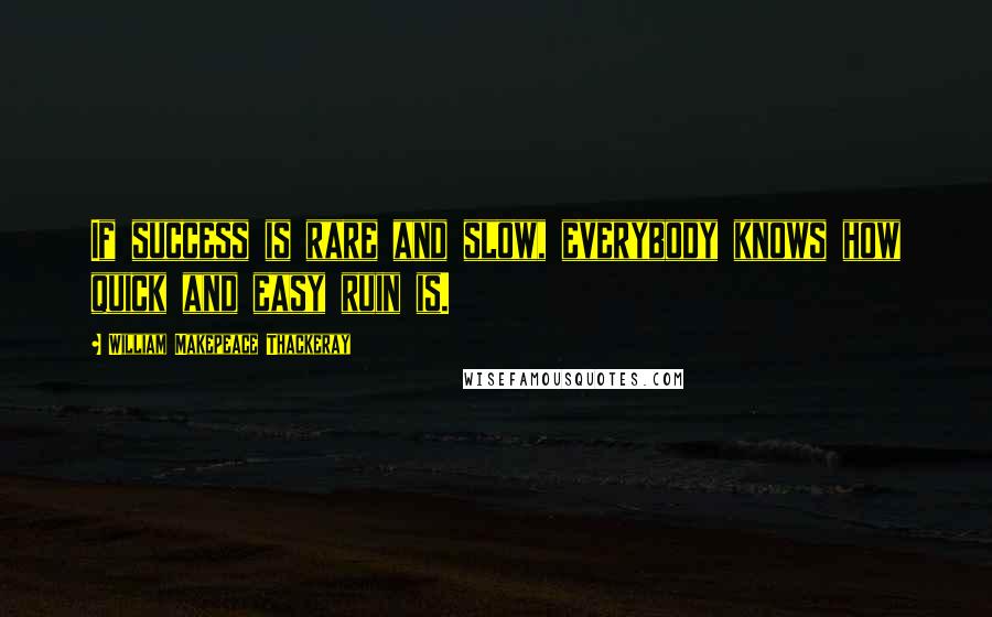 William Makepeace Thackeray Quotes: If success is rare and slow, everybody knows how quick and easy ruin is.
