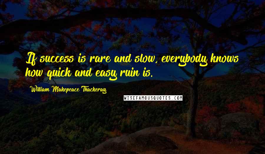William Makepeace Thackeray Quotes: If success is rare and slow, everybody knows how quick and easy ruin is.