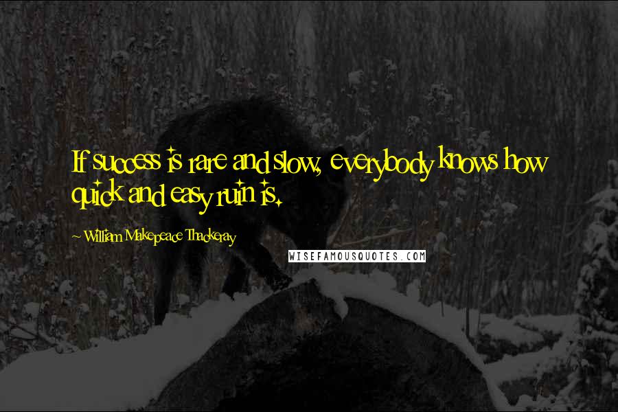 William Makepeace Thackeray Quotes: If success is rare and slow, everybody knows how quick and easy ruin is.