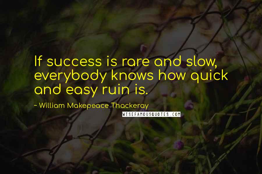 William Makepeace Thackeray Quotes: If success is rare and slow, everybody knows how quick and easy ruin is.