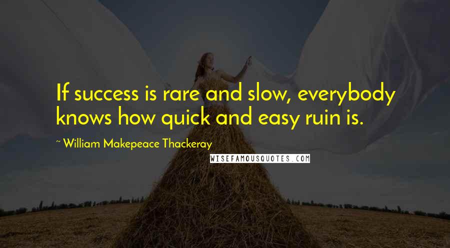 William Makepeace Thackeray Quotes: If success is rare and slow, everybody knows how quick and easy ruin is.