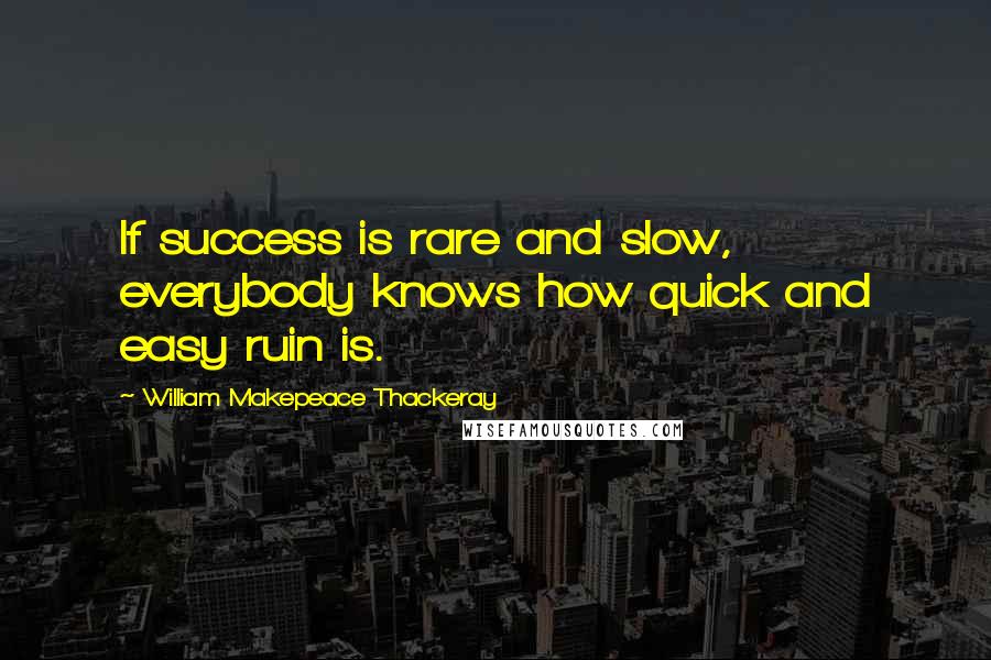 William Makepeace Thackeray Quotes: If success is rare and slow, everybody knows how quick and easy ruin is.