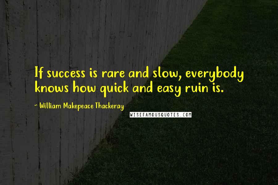 William Makepeace Thackeray Quotes: If success is rare and slow, everybody knows how quick and easy ruin is.
