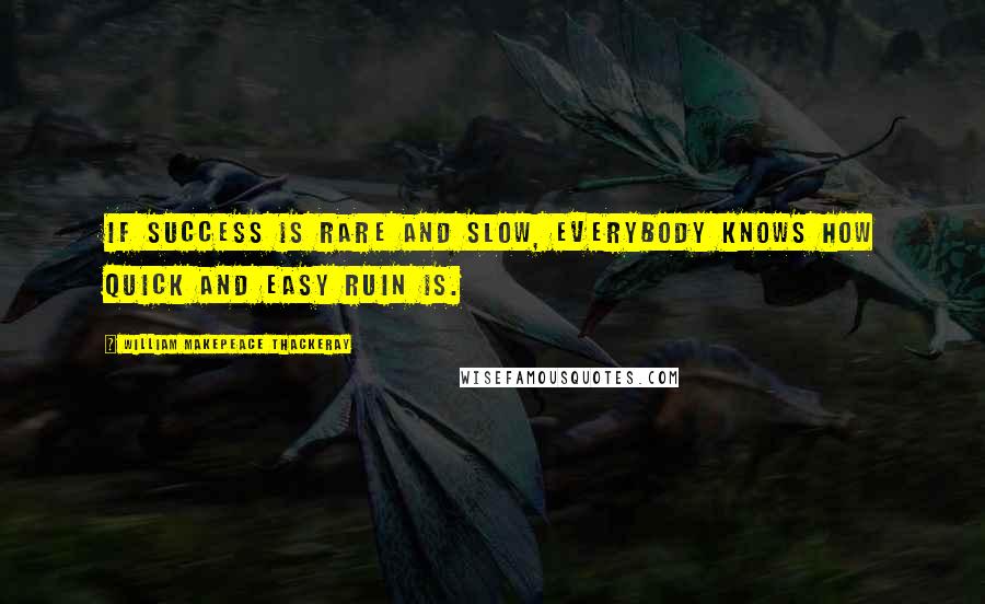 William Makepeace Thackeray Quotes: If success is rare and slow, everybody knows how quick and easy ruin is.