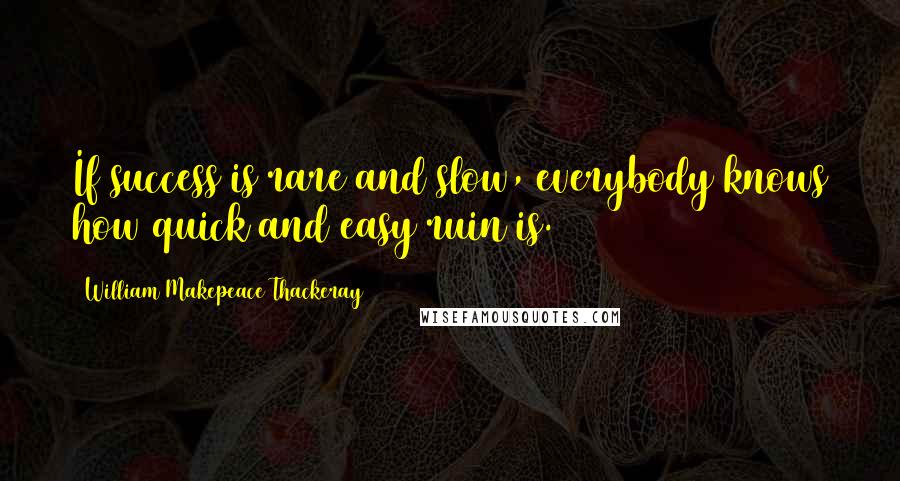 William Makepeace Thackeray Quotes: If success is rare and slow, everybody knows how quick and easy ruin is.