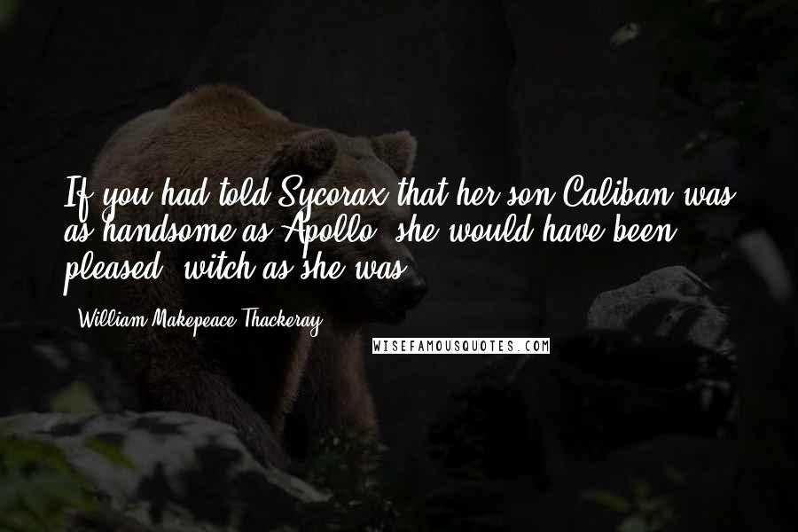William Makepeace Thackeray Quotes: If you had told Sycorax that her son Caliban was as handsome as Apollo, she would have been pleased, witch as she was.