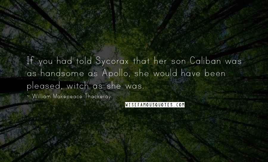 William Makepeace Thackeray Quotes: If you had told Sycorax that her son Caliban was as handsome as Apollo, she would have been pleased, witch as she was.