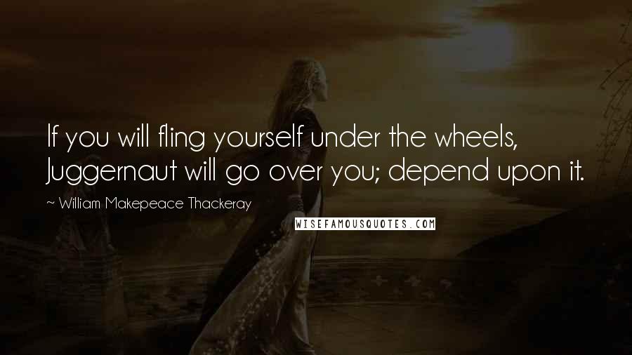 William Makepeace Thackeray Quotes: If you will fling yourself under the wheels, Juggernaut will go over you; depend upon it.