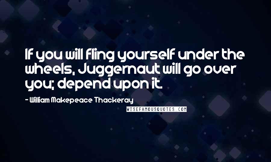 William Makepeace Thackeray Quotes: If you will fling yourself under the wheels, Juggernaut will go over you; depend upon it.