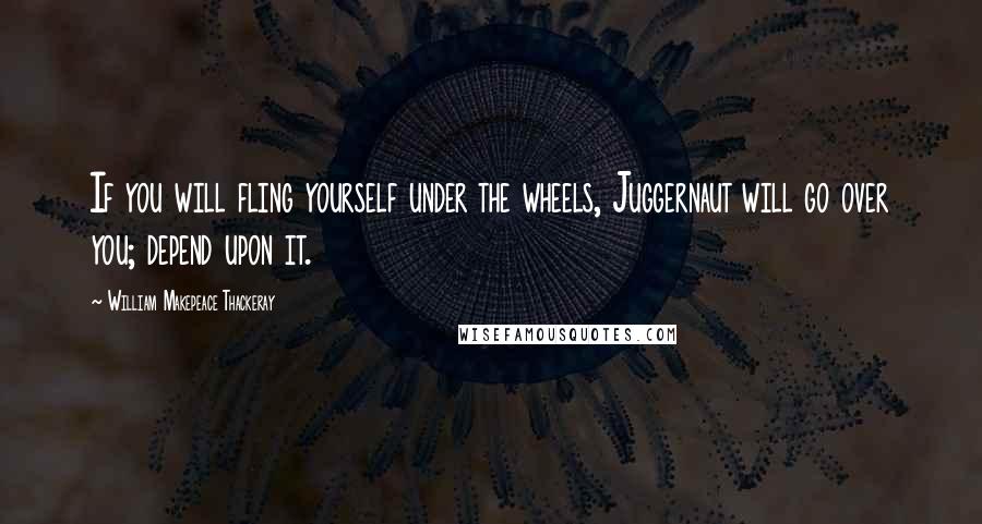 William Makepeace Thackeray Quotes: If you will fling yourself under the wheels, Juggernaut will go over you; depend upon it.