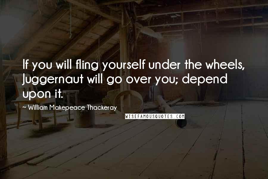 William Makepeace Thackeray Quotes: If you will fling yourself under the wheels, Juggernaut will go over you; depend upon it.