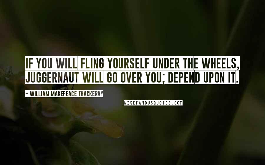 William Makepeace Thackeray Quotes: If you will fling yourself under the wheels, Juggernaut will go over you; depend upon it.