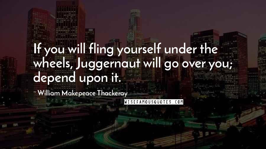 William Makepeace Thackeray Quotes: If you will fling yourself under the wheels, Juggernaut will go over you; depend upon it.