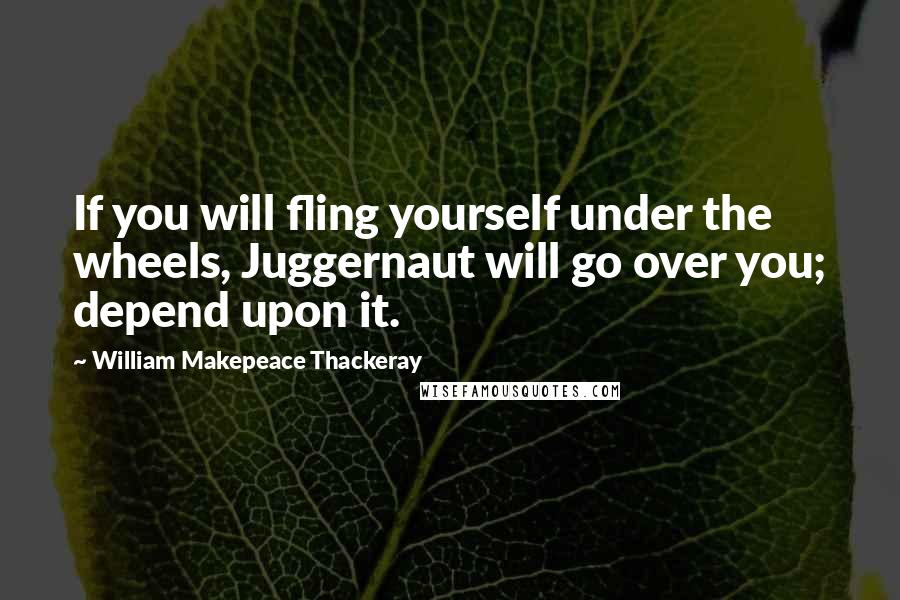 William Makepeace Thackeray Quotes: If you will fling yourself under the wheels, Juggernaut will go over you; depend upon it.