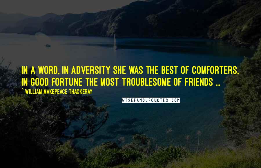 William Makepeace Thackeray Quotes: In a word, in adversity she was the best of comforters, in good fortune the most troublesome of friends ...